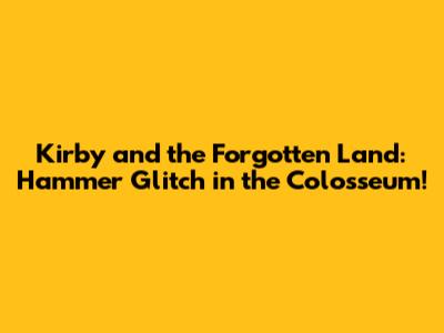 Kirby and the Forgotten Land: Hammer Glitch in the Colosseum!