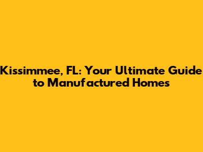 Kissimmee, FL: Your Ultimate Guide to Manufactured Homes