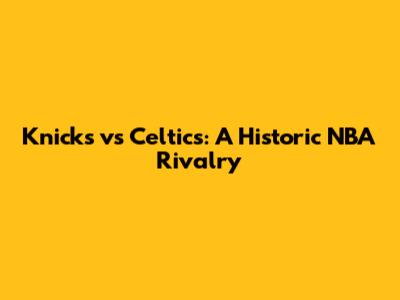 Knicks vs Celtics: A Historic NBA Rivalry