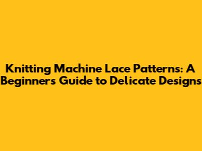 Knitting Machine Lace Patterns: A Beginner's Guide to Delicate Designs