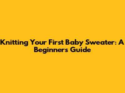 Knitting Your First Baby Sweater: A Beginner's Guide