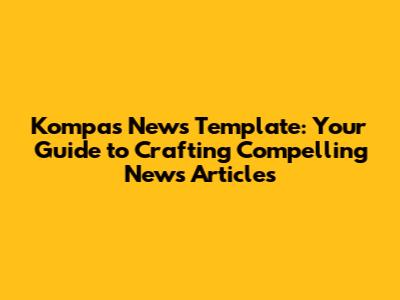 Kompas News Template: Your Guide to Crafting Compelling News Articles