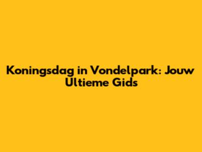 Koningsdag in Vondelpark: Jouw Ultieme Gids
