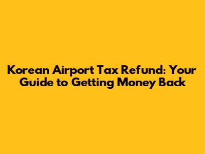 Korean Airport Tax Refund: Your Guide to Getting Money Back