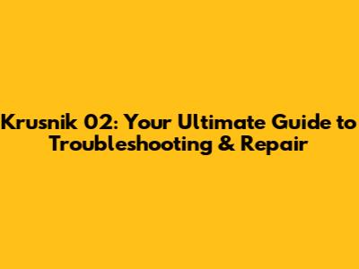 Krusnik 02: Your Ultimate Guide to Troubleshooting & Repair