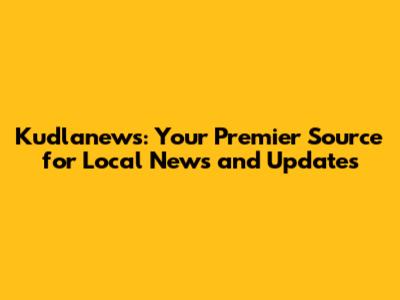 Kudlanews: Your Premier Source for Local News and Updates