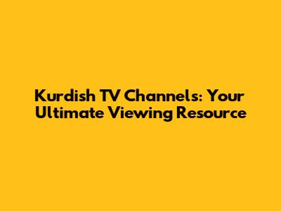 Kurdish TV Channels: Your Ultimate Viewing Resource