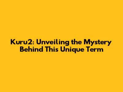 Kuru2: Unveiling the Mystery Behind This Unique Term