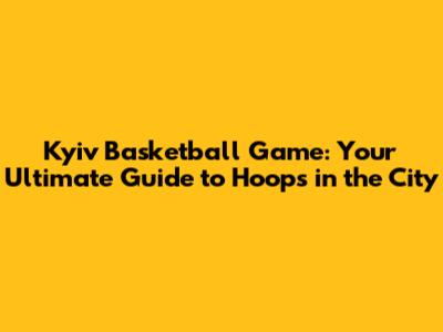 Kyiv Basketball Game: Your Ultimate Guide to Hoops in the City