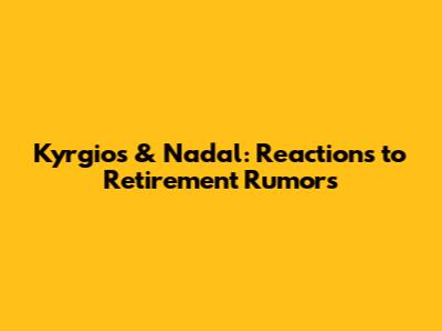 Kyrgios & Nadal: Reactions to Retirement Rumors