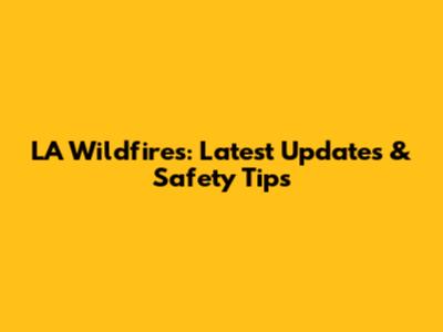 LA Wildfires: Latest Updates & Safety Tips