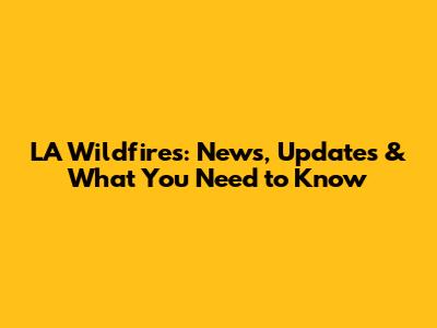 LA Wildfires: News, Updates & What You Need to Know