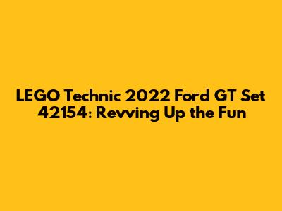 LEGO Technic 2022 Ford GT Set 42154: Revving Up the Fun