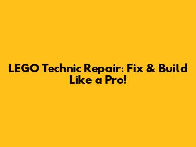 LEGO Technic Repair: Fix & Build Like a Pro!