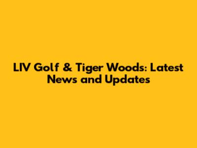LIV Golf & Tiger Woods: Latest News and Updates