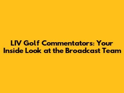LIV Golf Commentators: Your Inside Look at the Broadcast Team