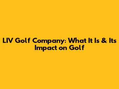 LIV Golf Company: What It Is & Its Impact on Golf