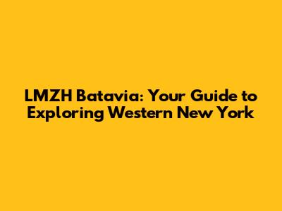 LMZH Batavia: Your Guide to Exploring Western New York