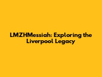 LMZHMessiah: Exploring the Liverpool Legacy