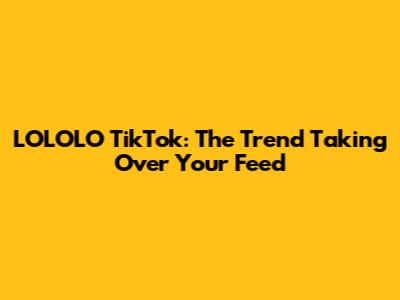 LOLOLO TikTok: The Trend Taking Over Your Feed