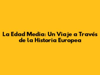 La Edad Media: Un Viaje a Través de la Historia Europea