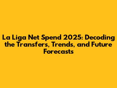 La Liga Net Spend 2025: Decoding the Transfers, Trends, and Future Forecasts
