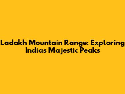 Ladakh Mountain Range: Exploring India's Majestic Peaks