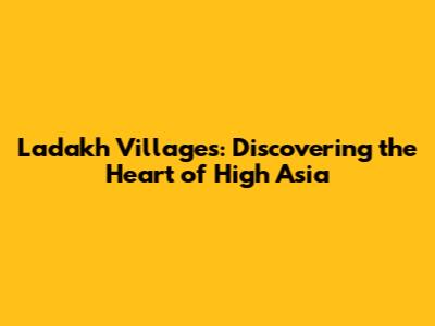 Ladakh Villages: Discovering the Heart of High Asia