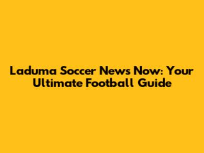 Laduma Soccer News Now: Your Ultimate Football Guide