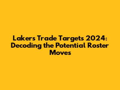Lakers Trade Targets 2024: Decoding the Potential Roster Moves