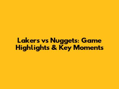 Lakers vs Nuggets: Game Highlights & Key Moments
