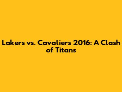 Lakers vs. Cavaliers 2016: A Clash of Titans