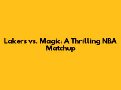 Lakers vs. Magic: A Thrilling NBA Matchup