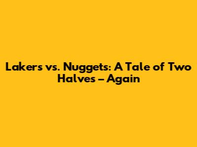 Lakers vs. Nuggets: A Tale of Two Halves – Again