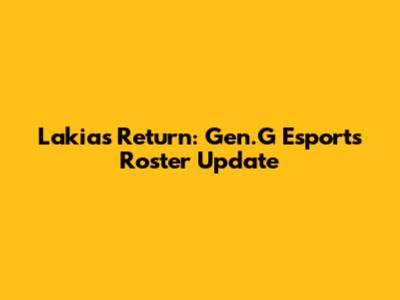 Lakia's Return: Gen.G Esports Roster Update