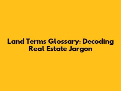 Land Terms Glossary: Decoding Real Estate Jargon