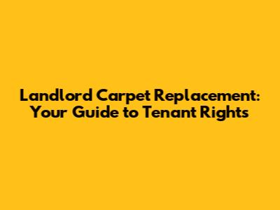 Landlord Carpet Replacement: Your Guide to Tenant Rights