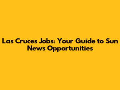 Las Cruces Jobs: Your Guide to Sun News Opportunities