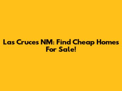 Las Cruces NM: Find Cheap Homes For Sale!