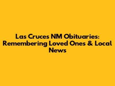 Las Cruces NM Obituaries: Remembering Loved Ones & Local News