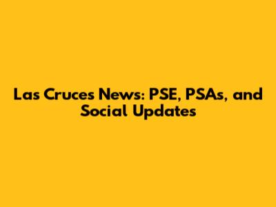 Las Cruces News: PSE, PSAs, and Social Updates