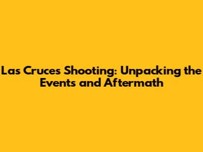 Las Cruces Shooting: Unpacking the Events and Aftermath