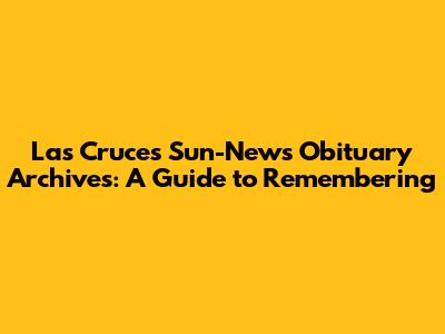 Las Cruces Sun-News Obituary Archives: A Guide to Remembering