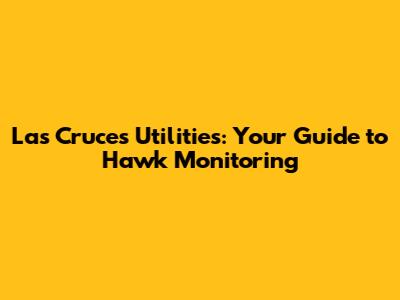 Las Cruces Utilities: Your Guide to Hawk Monitoring
