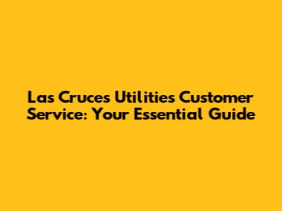Las Cruces Utilities Customer Service: Your Essential Guide