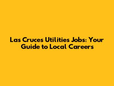 Las Cruces Utilities Jobs: Your Guide to Local Careers