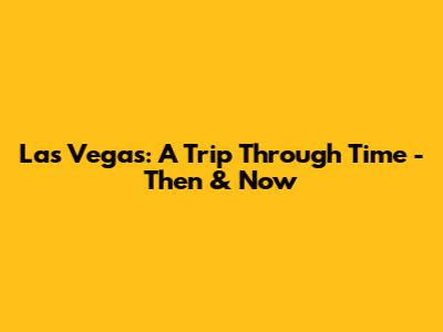 Las Vegas: A Trip Through Time - Then & Now