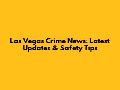 Las Vegas Crime News: Latest Updates & Safety Tips