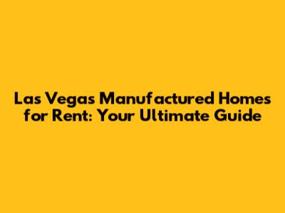 Las Vegas Manufactured Homes for Rent: Your Ultimate Guide