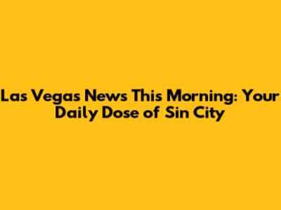 Las Vegas News This Morning: Your Daily Dose of Sin City